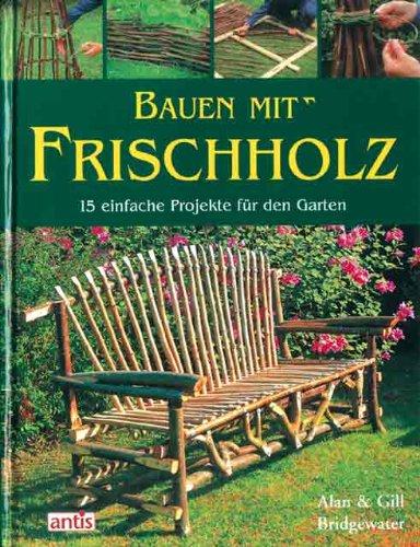 Bauen mit Frischholz: 15 einfache Projekte für den Garten