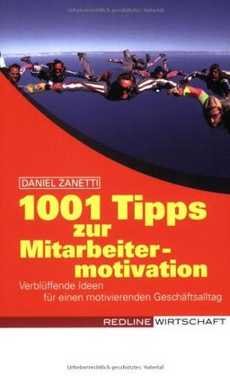 1001 Tipps zur Mitarbeitermotivation: Verblüffende Ideen für einen motivierenden Geschäftsalltag