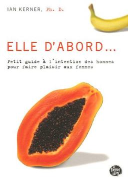 Elle d'abord... : Petit guide à l'intention des hommes pour faire plaisir aux femmes