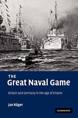 The Great Naval Game: Britain and Germany in the Age of Empire (Studies in the Social and Cultural History of Modern Warfare, Band 26)