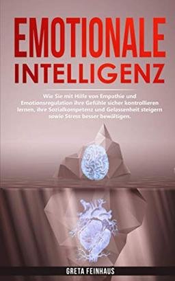 Emotionale Intelligenz: Wie Sie mit Hilfe von Empathie und Emotionsregulation ihre Gefühle sicher kontrollieren lernen, ihre Sozialkompetenz und Gelassenheit steigern sowie Stress besser bewältigen.