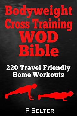 Bodyweight Cross Training WOD Bible: 220 Travel Friendly Home Workouts