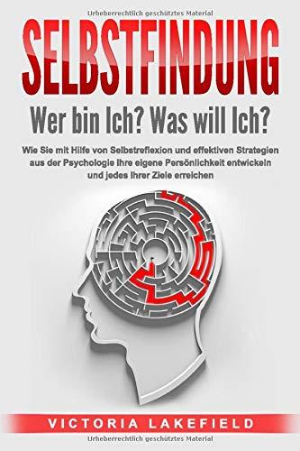 SELBSTFINDUNG - Wer bin Ich? Was will Ich?: Wie Sie mit Hilfe von Selbstreflexion und effektiven Strategien aus der Psychologie Ihre eigene Persönlichkeit entwickeln und jedes Ihrer Ziele erreichen