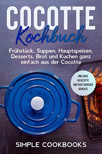 Cocotte Kochbuch: Frühstück, Suppen, Hauptspeisen, Desserts, Brot und Kuchen ganz einfach aus der Cocotte - Inklusive 60 Rezepte und vegetarischer Gerichte