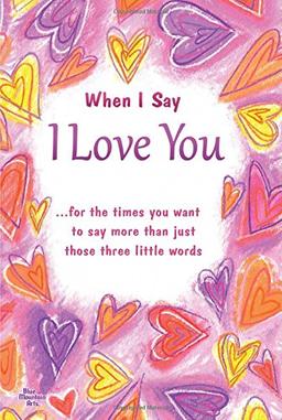 When I Say I Love You: For the Times You Want to Say More Than Just Those Three Little Words