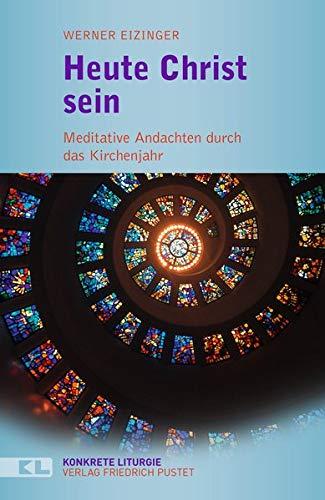 Heute Christ sein: Meditative Andachten durch das Kirchenjahr (Konkrete Liturgie)