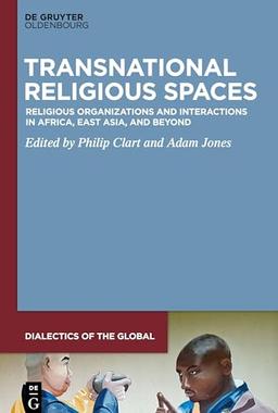 Transnational Religious Spaces: Religious Organizations and Interactions in Africa, East Asia, and Beyond (Dialectics of the Global, 8)