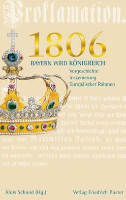 1806: Bayern wird Königreich: Vorgeschichte - Inszenierung - europäischer Rahmen