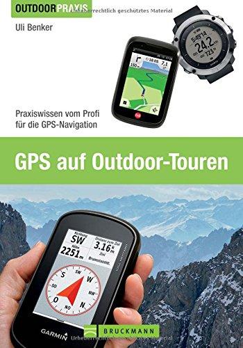 GPS auf Outdoor Touren: Praxiswissen vom Profi für die GPS-Navigation. Ein praktisches GPS Handbuch für Tourengeher mit Erläuterungen zu Grundlagen und Anwendungsmöglichkeiten