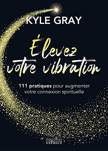 Elevez votre vibration : 111 pratiques pour augmenter votre connexion spirituelle