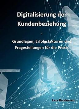 Digitalisierung der Kundenbeziehung: Grundlagen, Erfolgsfaktoren und Fragestellungen für die Praxis