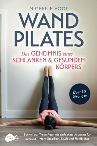 Wandpilates - Das Geheimnis eines schlanken & gesunden Körpers: Schnell zur Traumfigur mit einfachen Übungen für zuhause - Mehr Stabilität, Kraft und Flexibilität