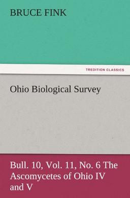 Ohio Biological Survey, Bull. 10, Vol. 11, No. 6 The Ascomycetes of Ohio IV and V (TREDITION CLASSICS)