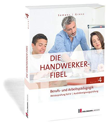 Die Handwerker-Fibel: Band 4: Berufs- und Arbeitspädagogik. Zur Vorbereitung auf die Meisterprüfung IV / Ausbildereignungsprüfung