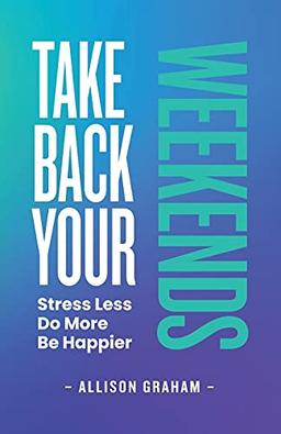 Take Back Your Weekends: Stress Less. Do More. Be Happier.