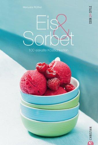 Eis & Sorbet: 100 eiskalte Köstlichkeiten einfach selber machen - das Rezeptebuch für Frozen Joghurt, Parfait, Soßen und andere Desserts, mit und ohne Eismaschine