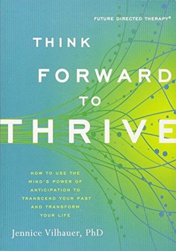 Think Forward to Thrive: How to Use the Mind's Power of Anticipation to Transcend Your Past and Transform Your Life (Future Directed Therapy)