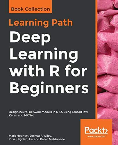 Deep Learning with R for Beginners: Design neural network models in R 3.5 using TensorFlow, Keras, and MXNet