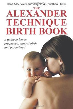 The Alexander Technique Birth Book: A Guide to Better Pregnancy, Natural Birth and Parenthood