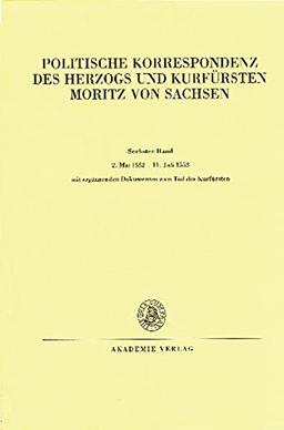 Politische Korrespondenz des Herzogs und Kurfürsten Moritz von Sachsen: 2. Mai 1552 – 11. Juli 1553: Mit ergänzenden Dokumenten zum Tod des Kurfürsten