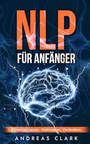 NLP Für Anfänger: Kommunizieren, Motivieren, Verändern (Menschliche Psychologie, Band 7)