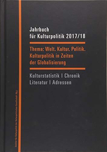 Jahrbuch für Kulturpolitik 2017/18: Welt. Kultur. Politik. - Kulturpolitik in Zeiten der Globalisierung