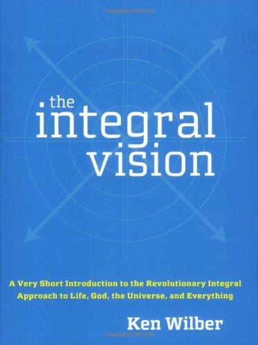 The Integral Vision: A Very Short Introduction to the Revolutionary Integral Approach to Life, God, the Universe, and Everything