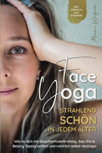 Face Yoga - Strahlend schön in jedem Alter: Wie du dich mit Gesichtsmuskeltraining, Gua Sha und Beauty Taping einfach und natürlich selbst verjüngst - Inklusive Videokurs zum Praxisteil