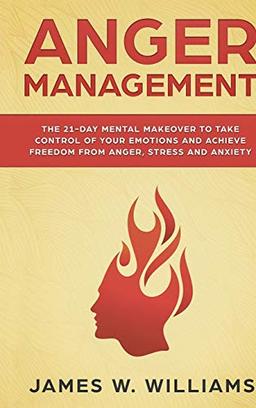 Anger Management: The 21-Day Mental Makeover to Take Control of Your Emotions and Achieve Freedom from Anger, Stress, and Anxiety (Practical Emotional Intelligence)