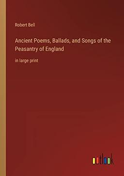 Ancient Poems, Ballads, and Songs of the Peasantry of England: in large print