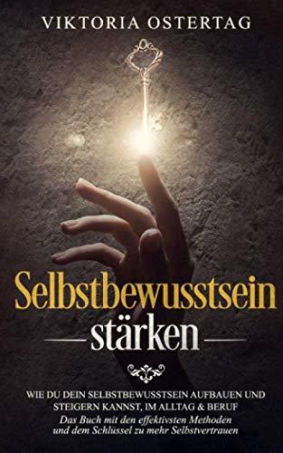 Selbstbewusstsein stärken: Wie du dein Selbstbewusstsein aufbauen und steigern kannst, im Alltag & Beruf - Das Buch mit den effektivsten Methoden und dem Schlüssel zu mehr Selbstvertrauen -