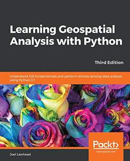 Learning Geospatial Analysis with Python: Understand GIS fundamentals and perform remote sensing data analysis using Python 3.7, 3rd Edition