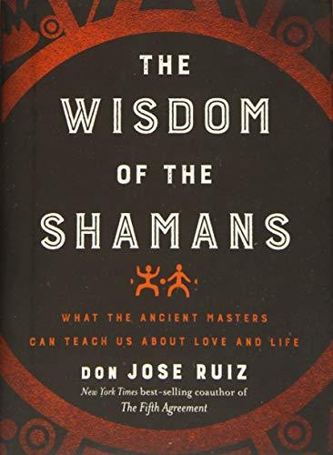 Wisdom of the Shamans: What the Ancient Masters Can Teach Us about Love and Life