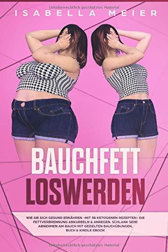 BAUCHFETT LOSWERDEN: Gesund ernähren - mit 38 ketogenen Rezepten - die Fettverbrennung ankurbeln & anregen, abnehmen am Bauch mit gezielten Bauchübungen, Buch & Kindle ebook Version