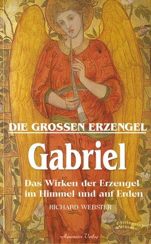 Gabriel - Die großen Erzengel. Das Wirken der Erzengel im Himmel und auf Erden