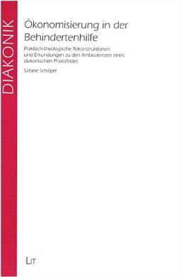 Ökonomisierung in der Behindertenhilfe: Praktisch-theologische Rekonstruktionen und Erkundungen zu den Ambivalenzen eines diakonischen Praxisfeldes