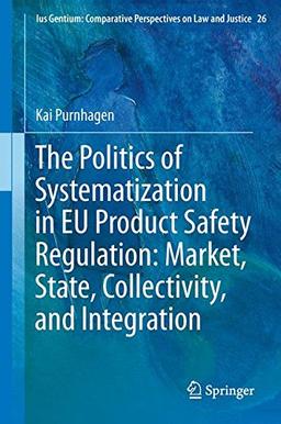 The Politics of Systematization in EU Product Safety Regulation: Market, State, Collectivity, and Integration (Ius Gentium: Comparative Perspectives on Law and Justice)