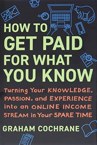 How to Get Paid for What You Know: Turning Your Knowledge, Passion, and Experience into an Online Income Stream in Your Spare Time