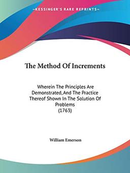 The Method Of Increments: Wherein The Principles Are Demonstrated, And The Practice Thereof Shown In The Solution Of Problems (1763)