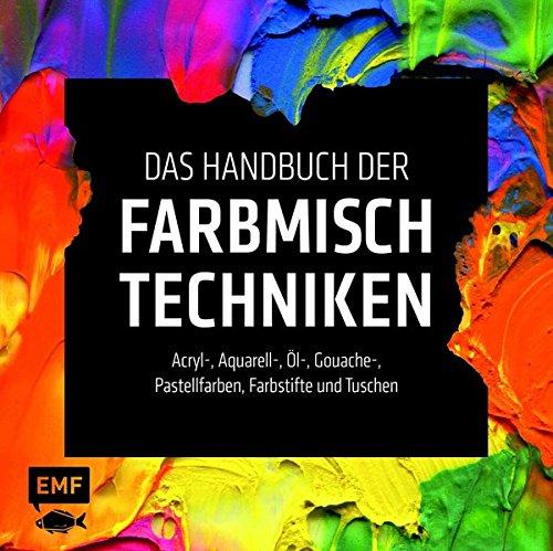 Das Handbuch der Farbmischtechniken: Acryl-, Aquarell-, Öl-, Gouache-, Pastellfarben, Farbstifte und Tuschen