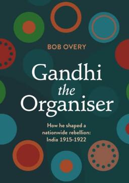 Gandhi the Organiser. How he shaped a nationwide rebellion: India 1915-1922