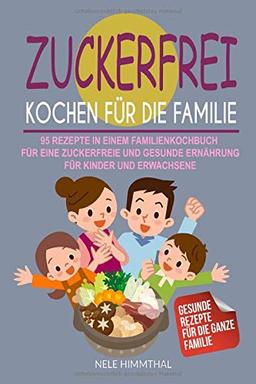 Zuckerfrei Kochen für die Familie: 95 Rezepte in einem Familienkochbuch für eine zuckerfreie und gesunde Ernährung für Kinder und Erwachsene