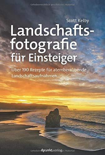 Landschaftsfotografie für Einsteiger: Über 190 Rezepte für atemberaubende Landschaftsaufnahmen