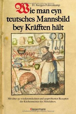 Wie man eyn teutsches Mannsbild bey Kräfften hält: Mit über 150 wiederentdeckten und ausprobierten Rezepten der Küchenmeister des Mittelalters. Standardwerk der Mittelalterküche