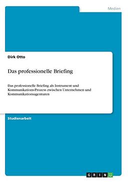 Das professionelle Briefing: Das professionelle Briefing als Instrument und Kommunikations-Prozess zwischen Unternehmen und Kommunikationsagenturen