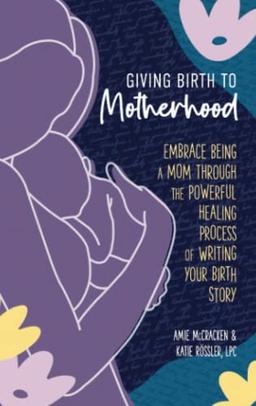 Giving Birth to Motherhood: Embrace being a mom through the powerful healing process of writing your birth story