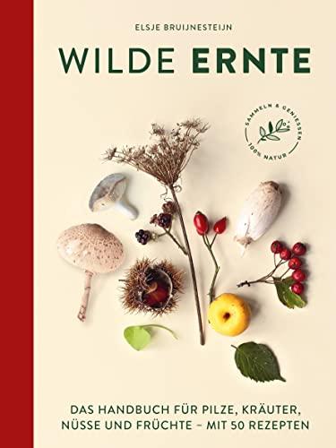 Wilde Ernte: Das Handbuch für Pilze, Kräuter, Nüsse und Früchte mit 50 Rezepten