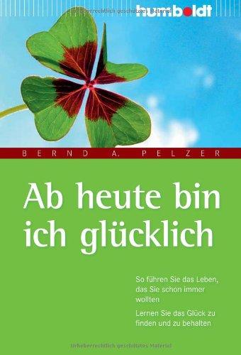 Ab heute bin ich glücklich. So führen Sie das Leben, das Sie schon immer wollten. Lernen Sie das Glück zu finden und zu behalten