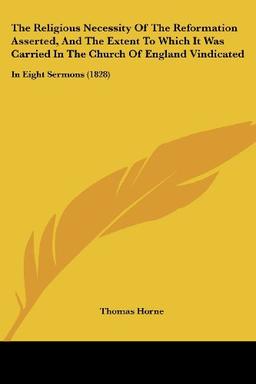 The Religious Necessity Of The Reformation Asserted, And The Extent To Which It Was Carried In The Church Of England Vindicated: In Eight Sermons (1828)