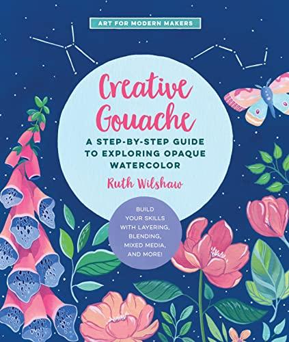 Creative Gouache: A Step-by-Step Guide to Exploring Opaque Watercolor - Build Your Skills with Layering, Blending, Mixed Media, and More! (4) (Art for Modern Makers, Band 4)